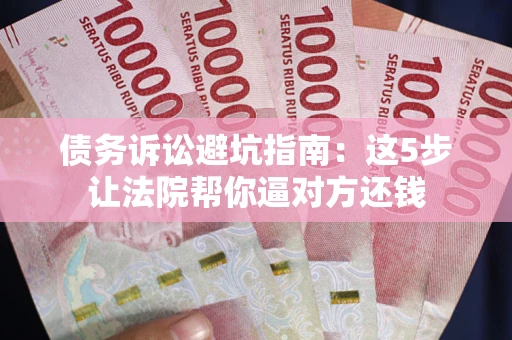 济南债务诉讼避坑指南：这5步让法院帮你逼对方还钱