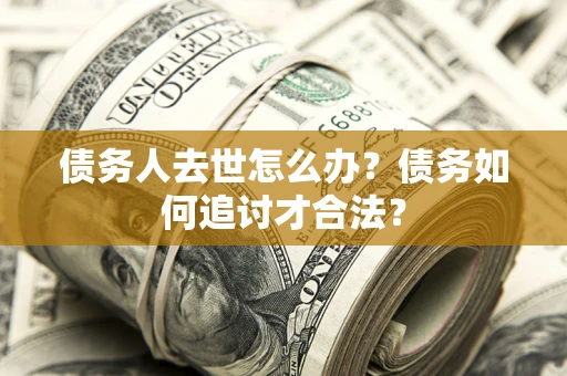 济南债务人去世怎么办？债务如何追讨才合法？