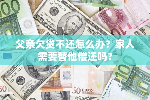 济南父亲欠贷不还怎么办？家人需要替他偿还吗？