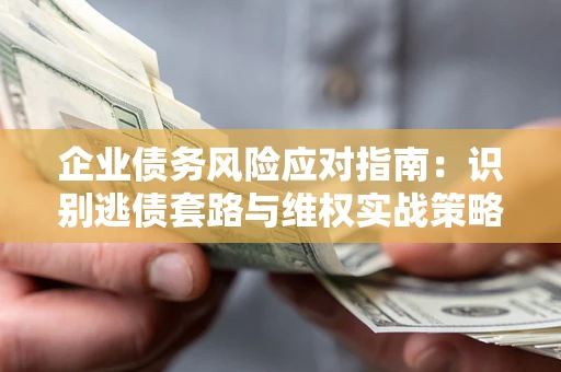 济南企业债务风险应对指南：识别逃债套路与维权实战策略