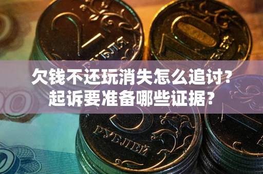 济南欠钱不还玩消失怎么追讨？起诉要准备哪些证据？