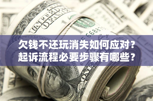 济南欠钱不还玩消失如何应对？起诉流程必要步骤有哪些？