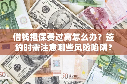 济南借钱担保费过高怎么办？签约时需注意哪些风险陷阱？