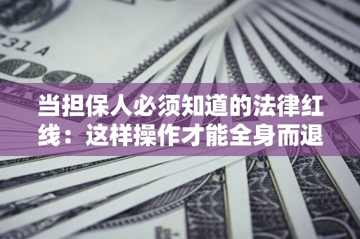 济南当担保人必须知道的法律红线：这样操作才能全身而退