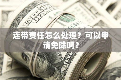 济南连带责任怎么处理？可以申请免除吗？