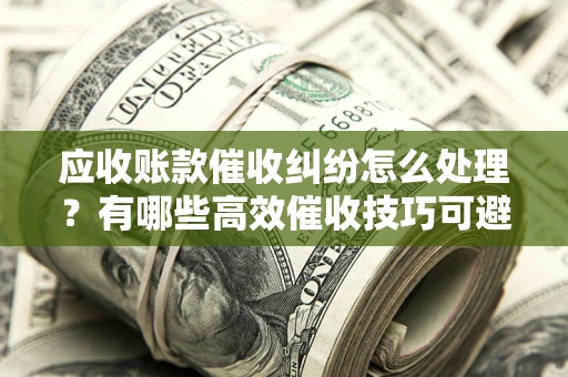 济南应收账款催收纠纷怎么处理？有哪些高效催收技巧可避免坏账？