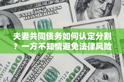 济南夫妻共同债务如何认定分割？一方不知情避免法律风险必看！