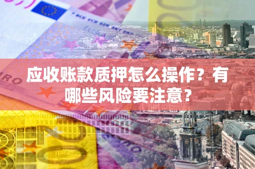 济南应收账款质押怎么操作？有哪些风险要注意？